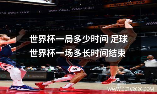 世界杯一局多少时间 足球世界杯一场多长时间结束
