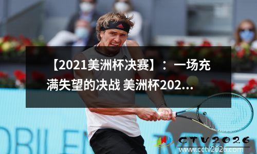 【2021美洲杯决赛】：一场充满失望的决战 美洲杯2021决赛结果