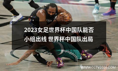 2023女足世界杯中国队能否小组出线 世界杯中国队出局
