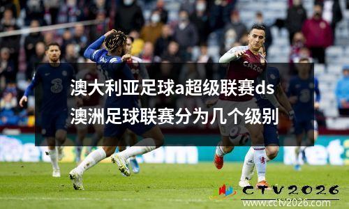澳大利亚足球a超级联赛ds澳洲足球联赛分为几个级别