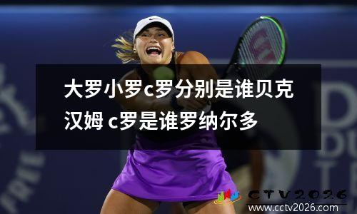 大罗小罗c罗分别是谁贝克汉姆 c罗是谁罗纳尔多