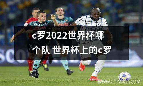 c罗2022世界杯哪个队 世界杯上的c罗