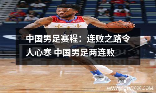 中国男足赛程：连败之路令人心寒 中国男足两连败