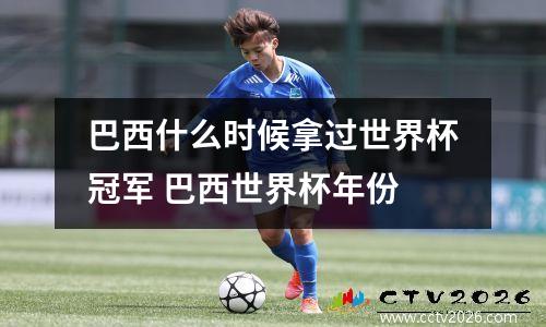 巴西什么时候拿过世界杯冠军 巴西世界杯年份