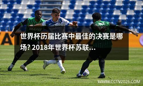 世界杯历届比赛中最佳的决赛是哪场? 2018年世界杯苏联老兵