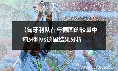 【匈牙利队在与德国的较量中 匈牙利vs德国结果分析