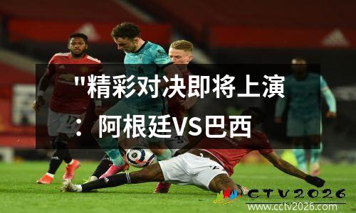 "精彩对决即将上演：阿根廷VS巴西