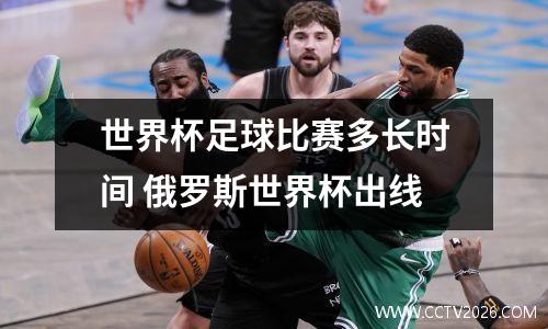 世界杯足球比赛多长时间 俄罗斯世界杯出线