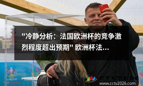 "冷静分析：法国欧洲杯的竞争激烈程度超出预期" 欧洲杯法国是不是淘汰了