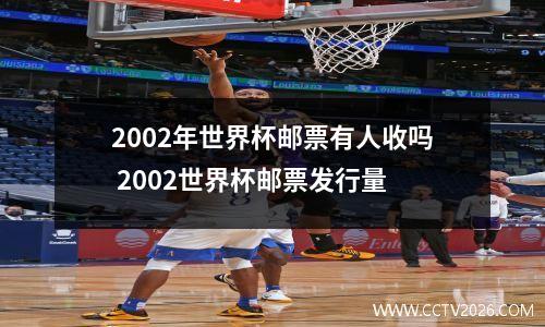 2002年世界杯邮票有人收吗 2002世界杯邮票发行量