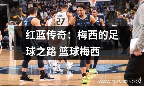 红蓝传奇：梅西的足球之路 篮球梅西