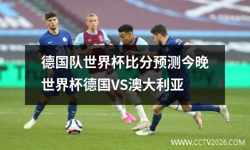 德国队世界杯比分预测今晚世界杯德国VS澳大利亚