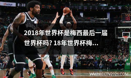 2018年世界杯是梅西最后一届世界杯吗? 18年世界杯梅西进球数