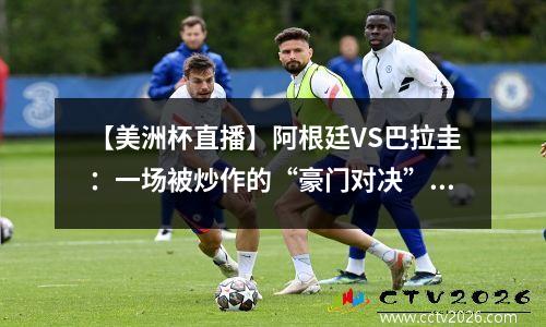 【美洲杯直播】阿根廷VS巴拉圭：一场被炒作的“豪门对决”？