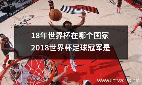 18年世界杯在哪个国家 2018世界杯足球冠军是