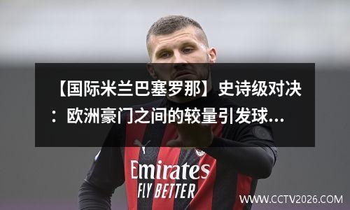 【国际米兰巴塞罗那】史诗级对决：欧洲豪门之间的较量引发球迷狂热情绪！