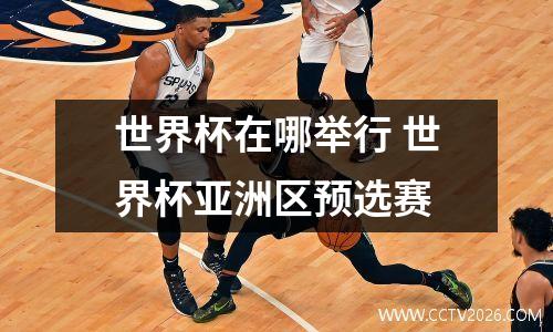 世界杯在哪举行 世界杯亚洲区预选赛