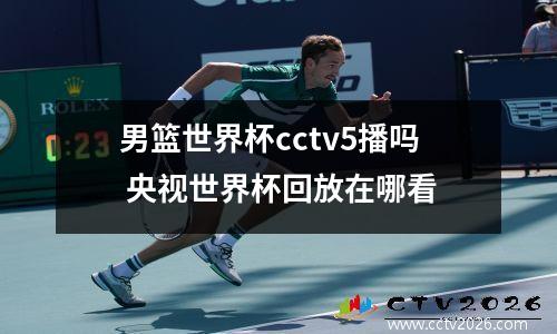 男篮世界杯cctv5播吗 央视世界杯回放在哪看