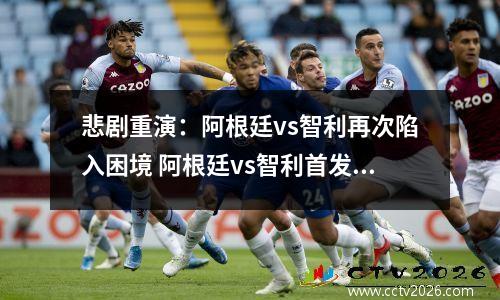 悲剧重演：阿根廷vs智利再次陷入困境 阿根廷vs智利首发阵容