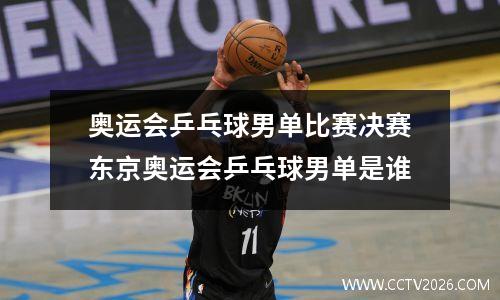 奥运会乒乓球男单比赛决赛东京奥运会乒乓球男单是谁