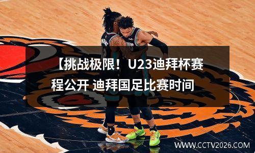 【挑战极限！U23迪拜杯赛程公开 迪拜国足比赛时间