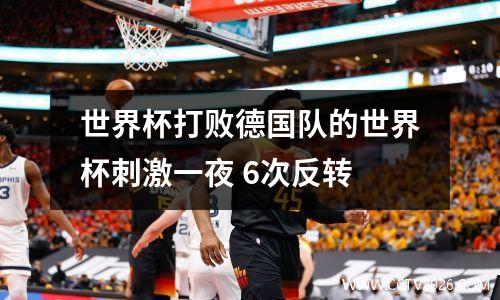 世界杯打败德国队的世界杯刺激一夜 6次反转