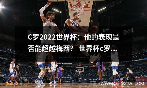 C罗2022世界杯：他的表现是否能超越梅西？ 世界杯c罗踢进几球