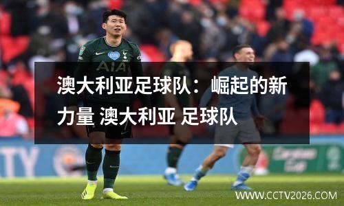 澳大利亚足球队：崛起的新力量 澳大利亚 足球队