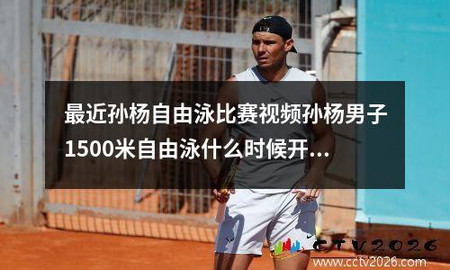 最近孙杨自由泳比赛视频孙杨男子1500米自由泳什么时候开赛