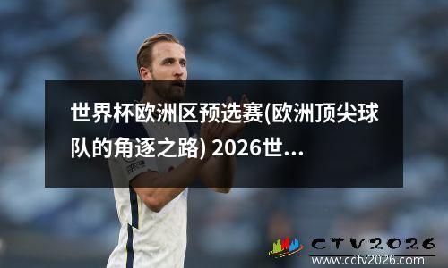世界杯欧洲区预选赛(欧洲顶尖球队的角逐之路) 2026世界杯欧洲区预选赛