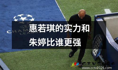 惠若琪的实力和朱婷比谁更强
