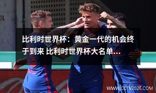 比利时世界杯：黄金一代的机会终于到来 比利时世界杯大名单公布