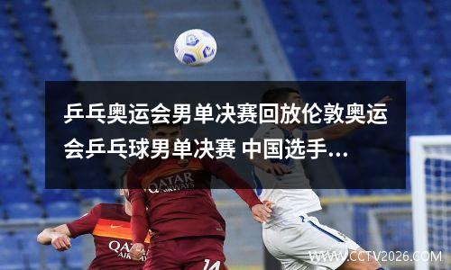 乒乓奥运会男单决赛回放伦敦奥运会乒乓球男单决赛 中国选手马龙夺得。