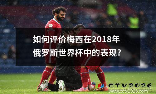 如何评价梅西在2018年俄罗斯世界杯中的表现?