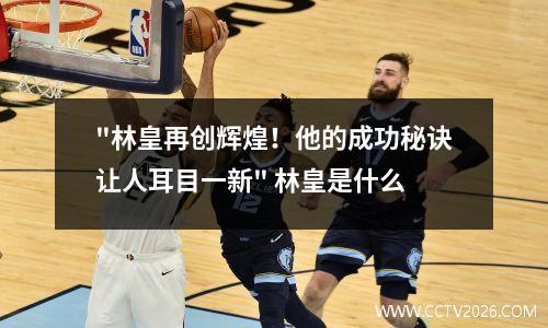 "林皇再创辉煌！他的成功秘诀让人耳目一新" 林皇是什么