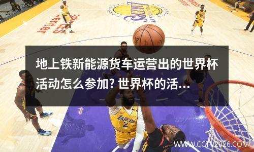 地上铁新能源货车运营出的世界杯活动怎么参加? 世界杯的活动