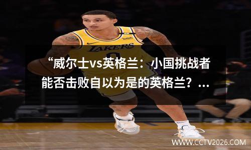 “威尔士vs英格兰：小国挑战者能否击败自以为是的英格兰？” 威尔士足球俱乐部 英格兰联赛