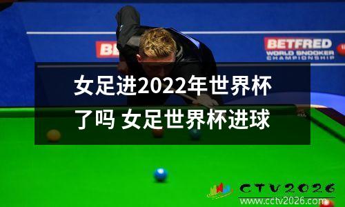 女足进2022年世界杯了吗 女足世界杯进球