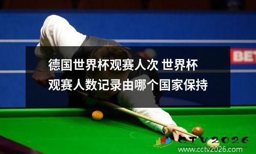 德国世界杯观赛人次 世界杯观赛人数记录由哪个国家保持