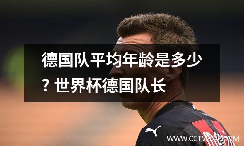 德国队平均年龄是多少? 世界杯德国队长