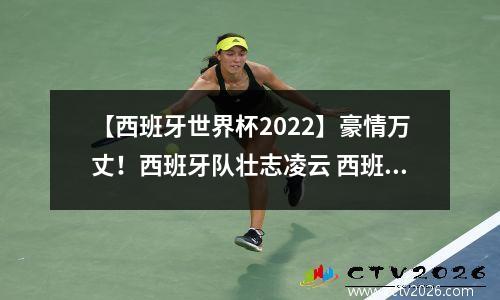 【西班牙世界杯2022】豪情万丈！西班牙队壮志凌云 西班牙世界杯小组赛