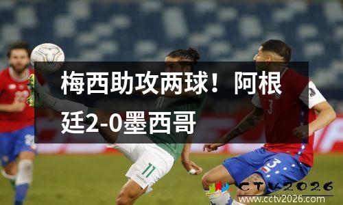 梅西助攻两球！阿根廷2-0墨西哥