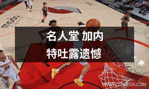 名人堂 加内特吐露遗憾