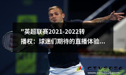 "英超联赛2021-2022转播权：球迷们期待的直播体验将有何变化？" 2022年英超转播