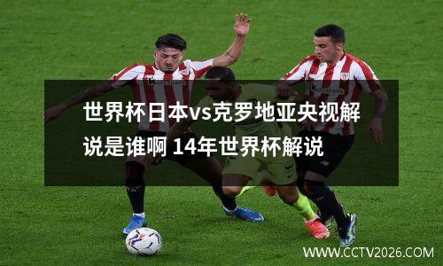 世界杯日本vs克罗地亚央视解说是谁啊 14年世界杯解说