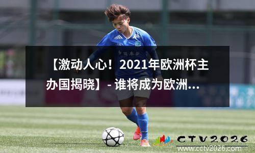 【激动人心！2021年欧洲杯主办国揭晓】- 谁将成为欧洲足球盛事的举办国？