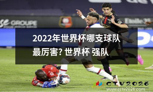 2022年世界杯哪支球队最厉害? 世界杯 强队