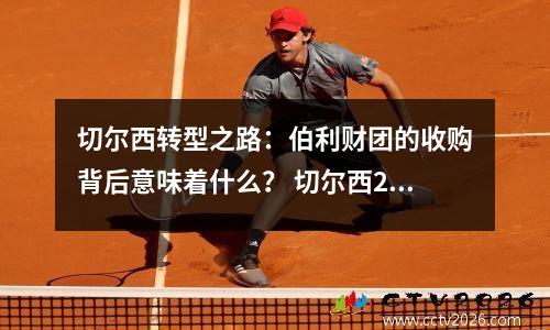 切尔西转型之路：伯利财团的收购背后意味着什么？ 切尔西2-0伯恩利