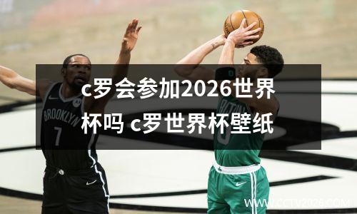c罗会参加2026世界杯吗 c罗世界杯壁纸