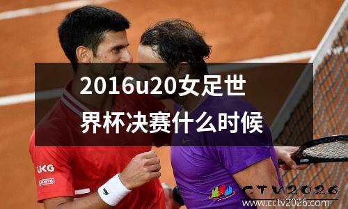2016u20女足世界杯决赛什么时候